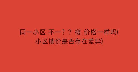 同一小区 不一？？楼 价格一样吗(小区楼价是否存在差异)